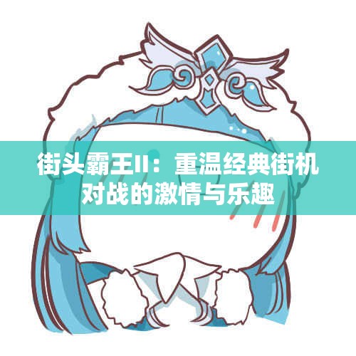 街头霸王II：重温经典街机对战的激情与乐趣
