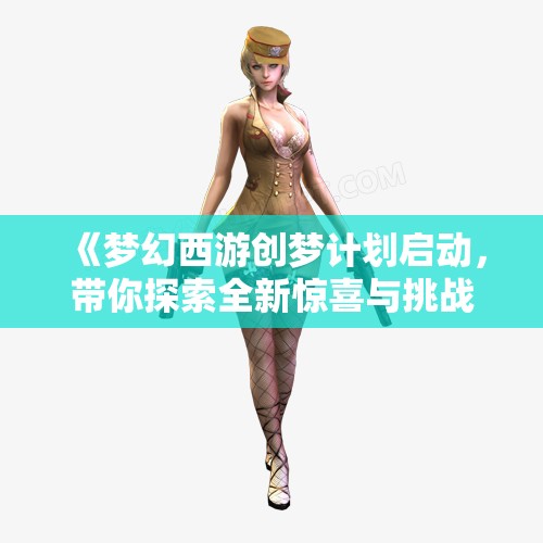 《梦幻西游创梦计划启动，带你探索全新惊喜与挑战》