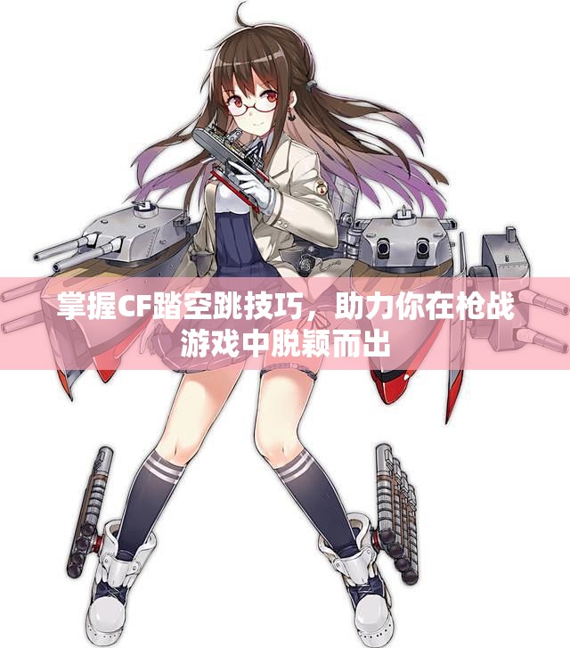 掌握CF踏空跳技巧，助力你在枪战游戏中脱颖而出