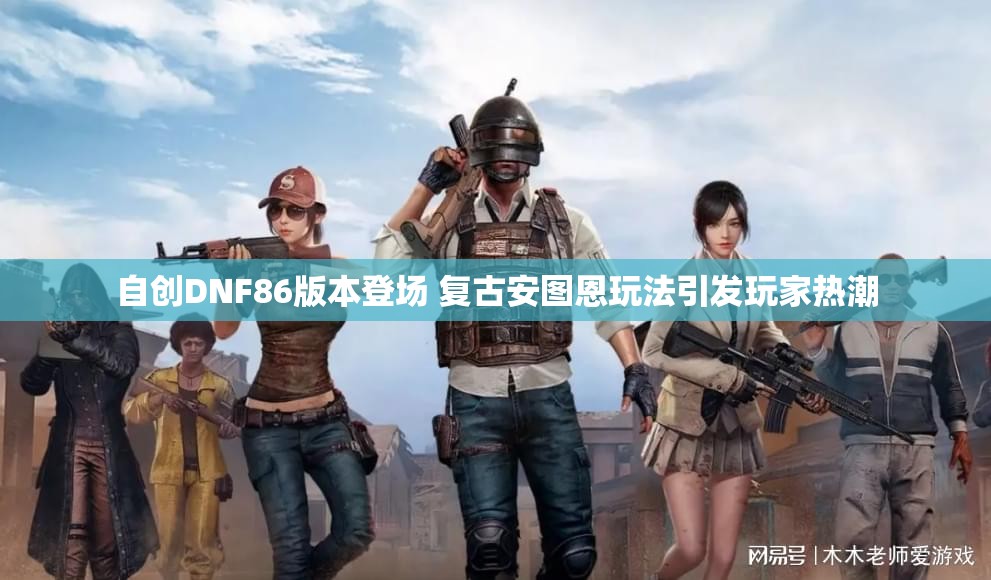 自创DNF86版本登场 复古安图恩玩法引发玩家热潮
