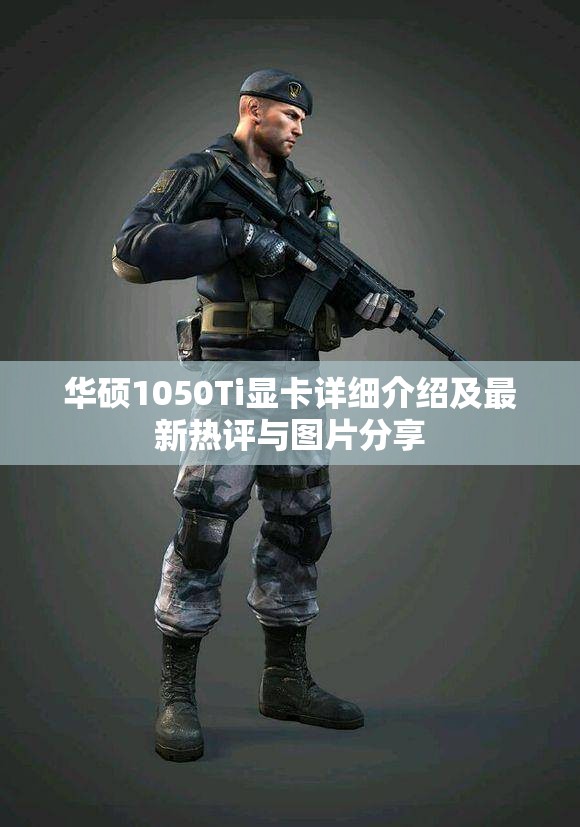 华硕1050Ti显卡详细介绍及最新热评与图片分享
