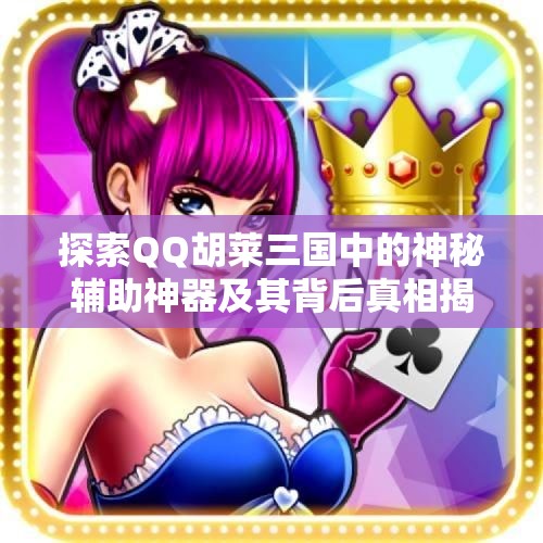 探索QQ胡莱三国中的神秘辅助神器及其背后真相揭秘