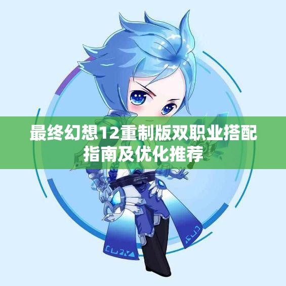 最终幻想12重制版双职业搭配指南及优化推荐