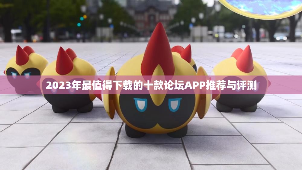 2023年最值得下载的十款论坛APP推荐与评测