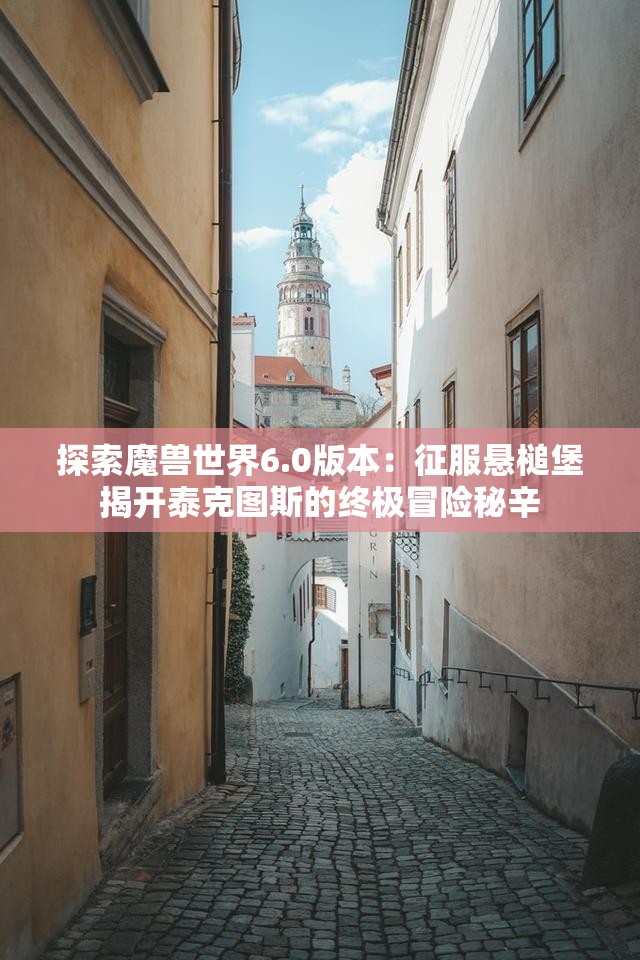 探索魔兽世界6.0版本：征服悬槌堡揭开泰克图斯的终极冒险秘辛