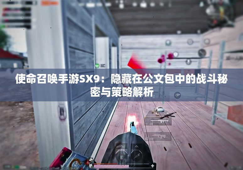 使命召唤手游SX9：隐藏在公文包中的战斗秘密与策略解析