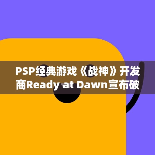 PSP经典游戏《战神》开发商Ready at Dawn宣布破产，重创游戏界