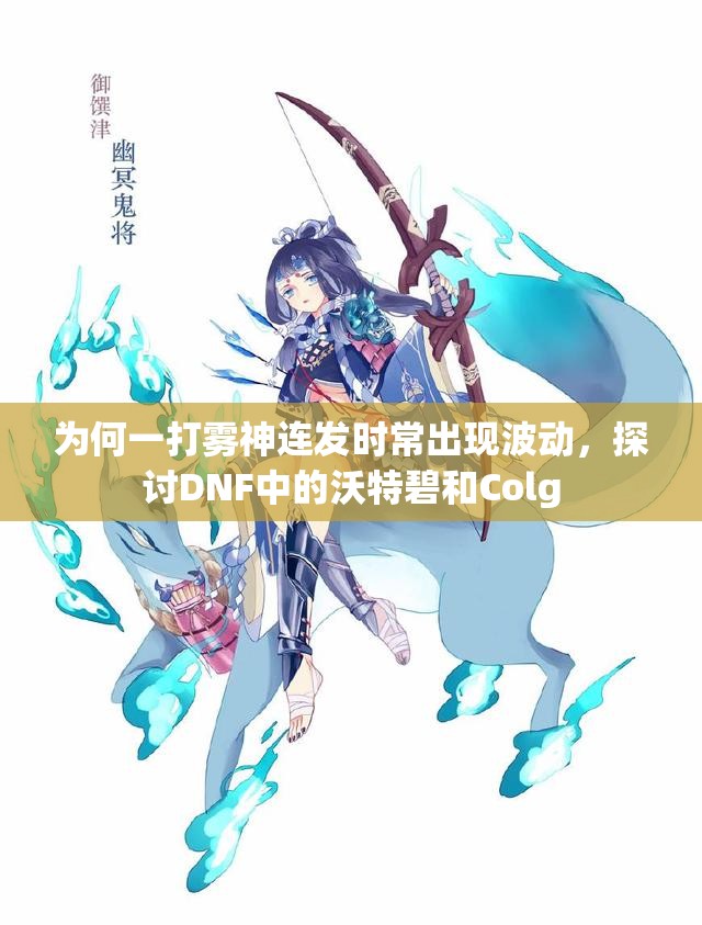 为何一打雾神连发时常出现波动，探讨DNF中的沃特碧和Colg