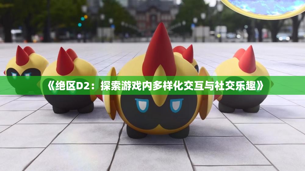 《绝区D2：探索游戏内多样化交互与社交乐趣》