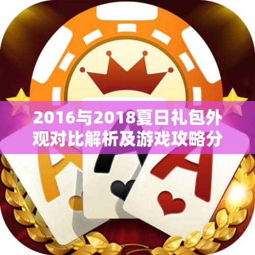 2016与2018夏日礼包外观对比解析及游戏攻略分享