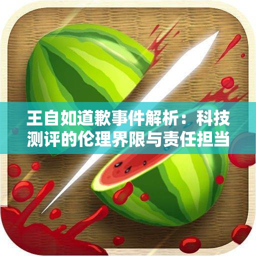王自如道歉事件解析：科技测评的伦理界限与责任担当