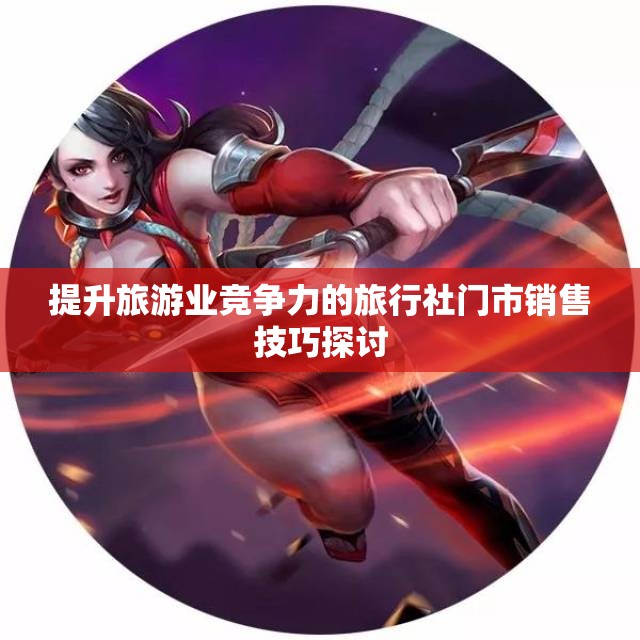 提升旅游业竞争力的旅行社门市销售技巧探讨