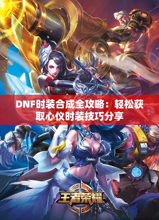 DNF时装合成全攻略：轻松获取心仪时装技巧分享