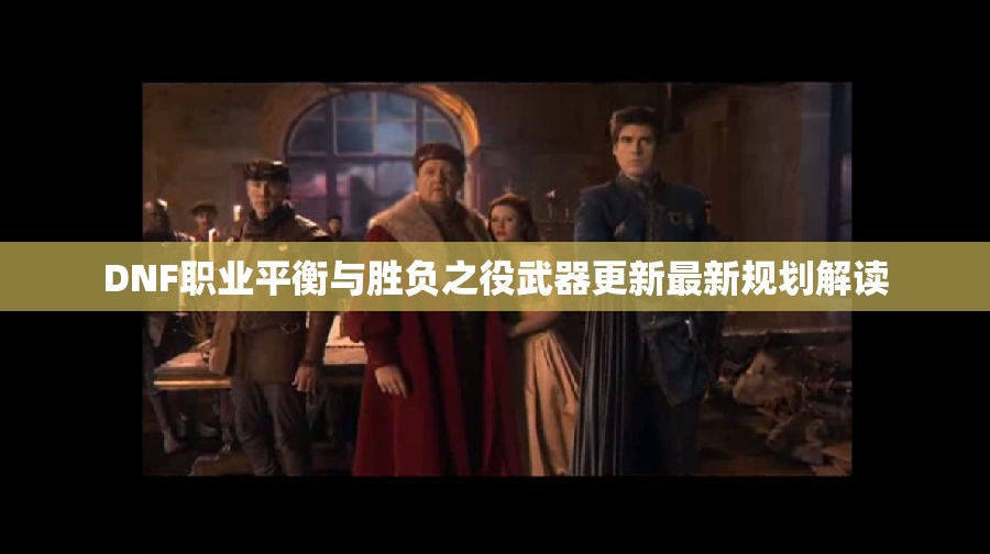 DNF职业平衡与胜负之役武器更新最新规划解读