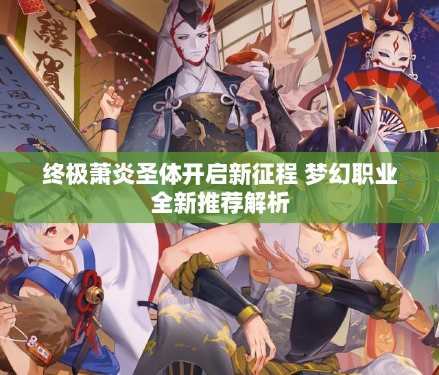 终极萧炎圣体开启新征程 梦幻职业全新推荐解析