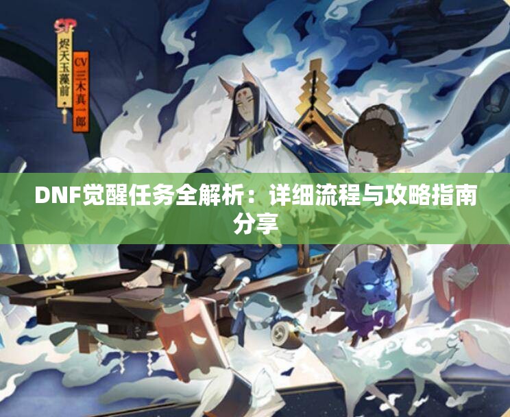 DNF觉醒任务全解析：详细流程与攻略指南分享