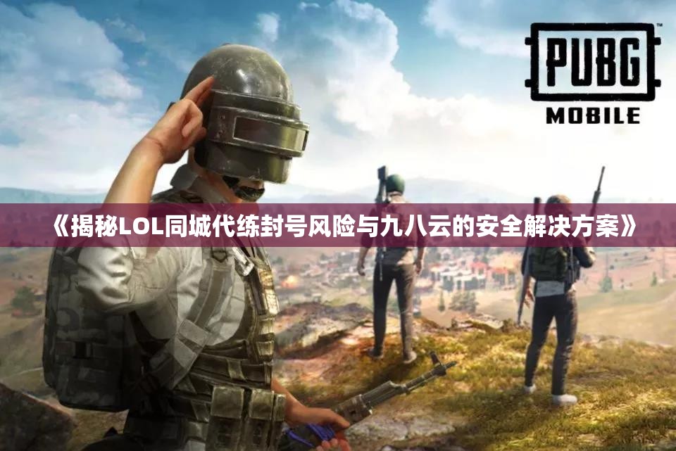《揭秘LOL同城代练封号风险与九八云的安全解决方案》