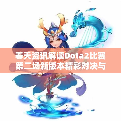 春天资讯解读Dota2比赛第二场新版本精彩对决与策略分析
