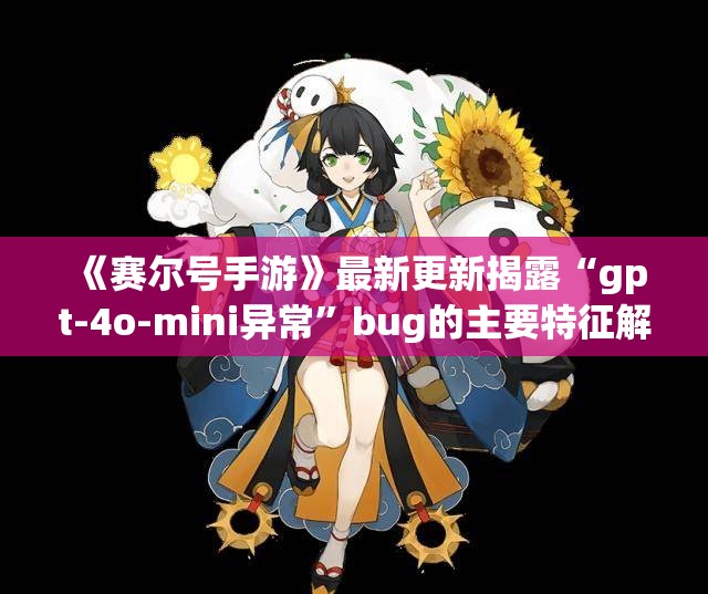 《赛尔号手游》最新更新揭露“gpt-4o-mini异常”bug的主要特征解析