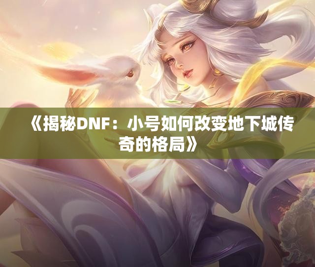 《揭秘DNF：小号如何改变地下城传奇的格局》