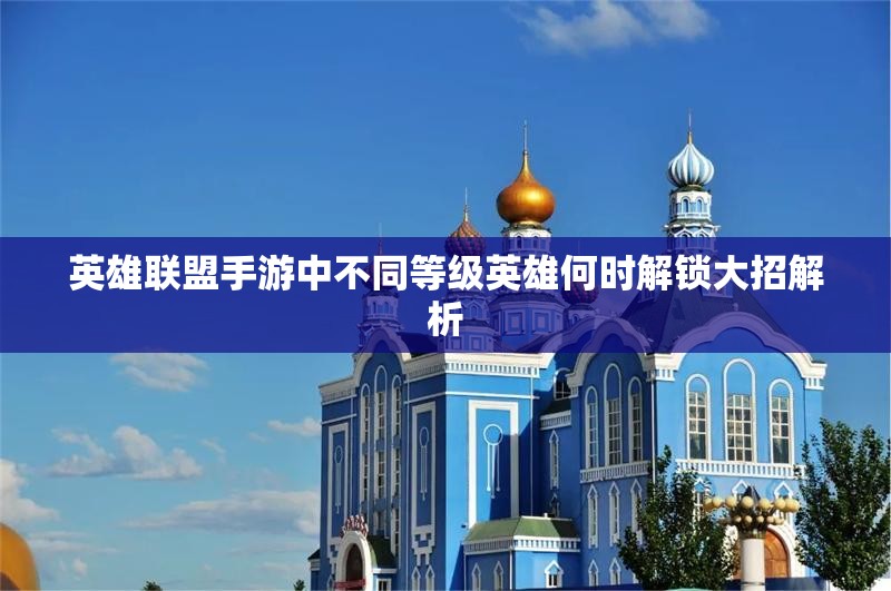 英雄联盟手游中不同等级英雄何时解锁大招解析