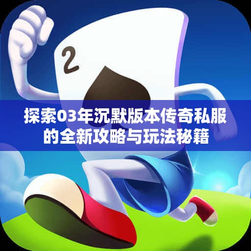 探索03年沉默版本传奇私服的全新攻略与玩法秘籍