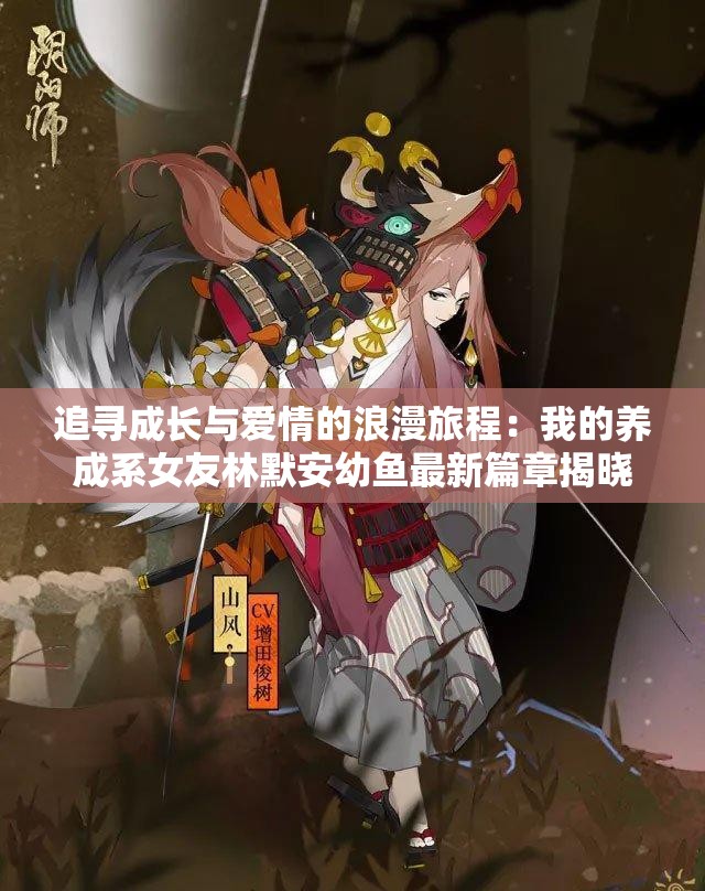 追寻成长与爱情的浪漫旅程：我的养成系女友林默安幼鱼最新篇章揭晓