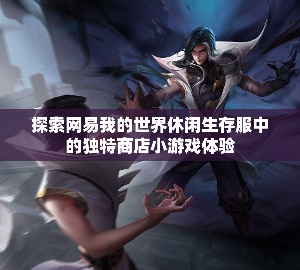 探索网易我的世界休闲生存服中的独特商店小游戏体验