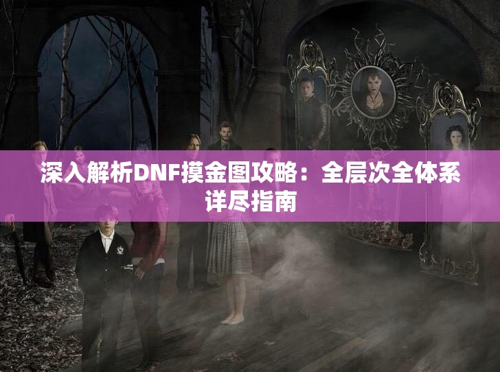 深入解析DNF摸金图攻略：全层次全体系详尽指南