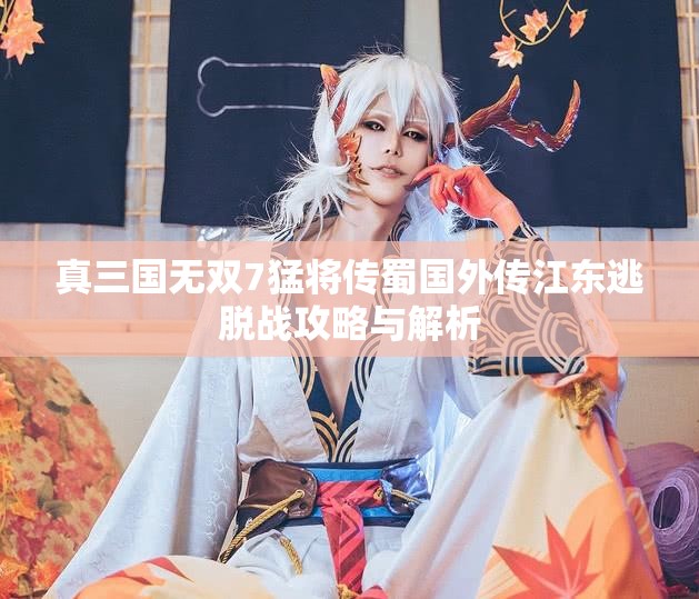 真三国无双7猛将传蜀国外传江东逃脱战攻略与解析