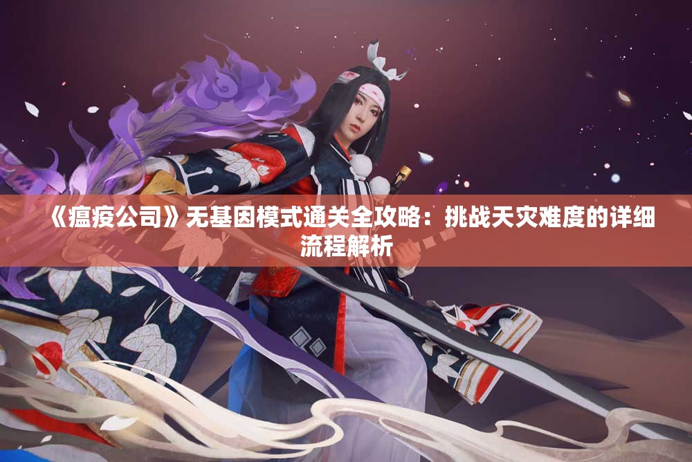 《瘟疫公司》无基因模式通关全攻略：挑战天灾难度的详细流程解析