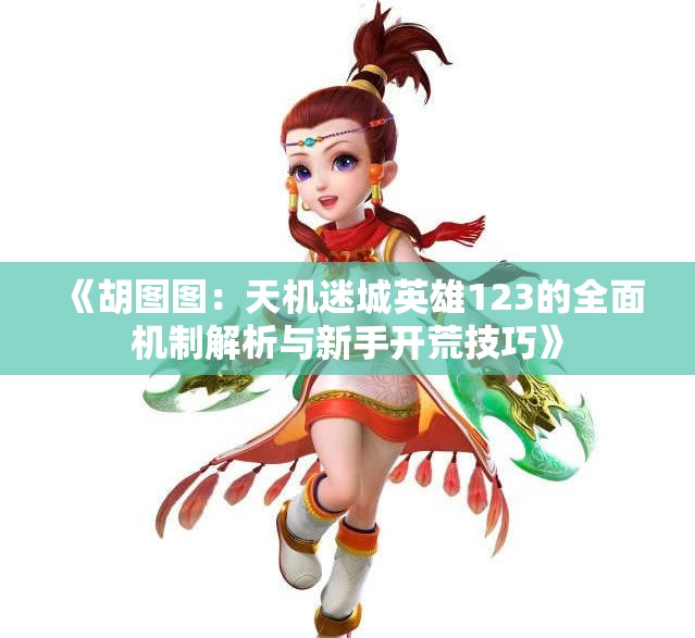 《胡图图：天机迷城英雄123的全面机制解析与新手开荒技巧》