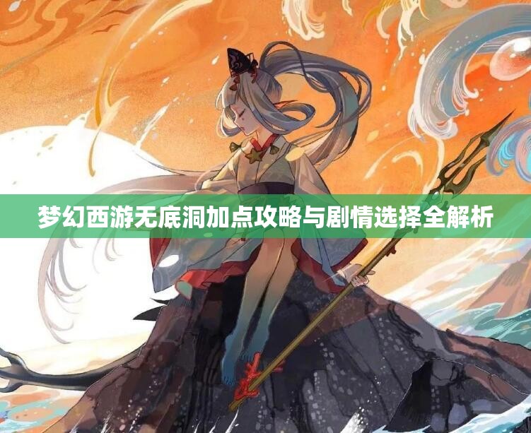 梦幻西游无底洞加点攻略与剧情选择全解析