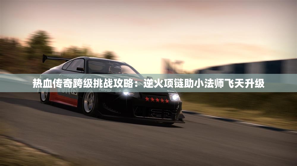 热血传奇跨级挑战攻略：逆火项链助小法师飞天升级