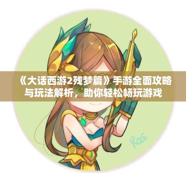 《大话西游2残梦篇》手游全面攻略与玩法解析，助你轻松畅玩游戏