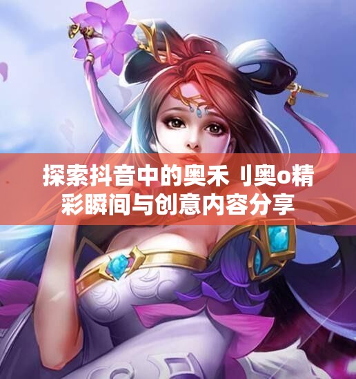 探索抖音中的奥禾刂奥o精彩瞬间与创意内容分享