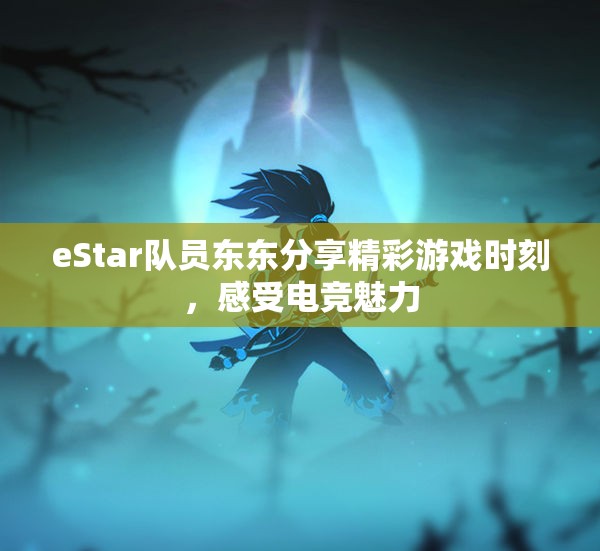 eStar队员东东分享精彩游戏时刻，感受电竞魅力