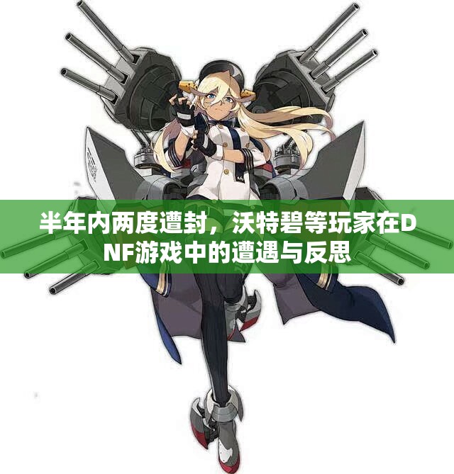 半年内两度遭封，沃特碧等玩家在DNF游戏中的遭遇与反思