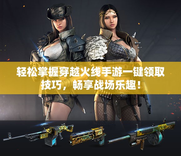 轻松掌握穿越火线手游一键领取技巧，畅享战场乐趣！