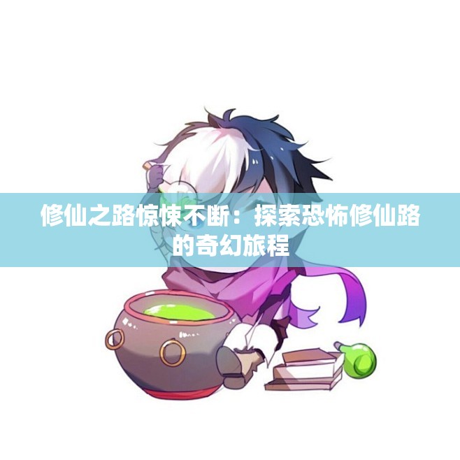 修仙之路惊悚不断：探索恐怖修仙路的奇幻旅程