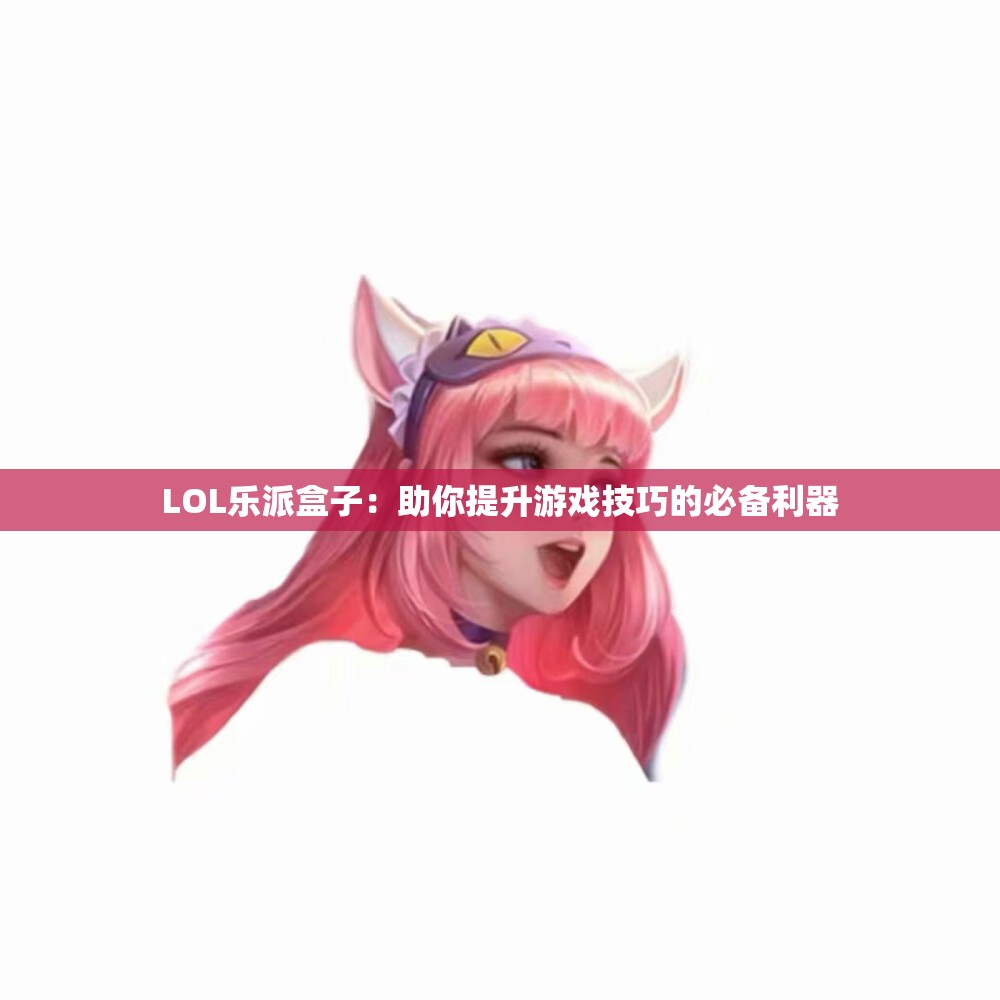LOL乐派盒子：助你提升游戏技巧的必备利器