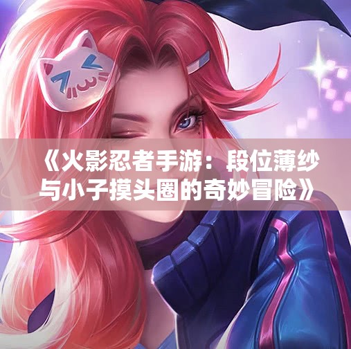 《火影忍者手游：段位薄纱与小子摸头圈的奇妙冒险》
