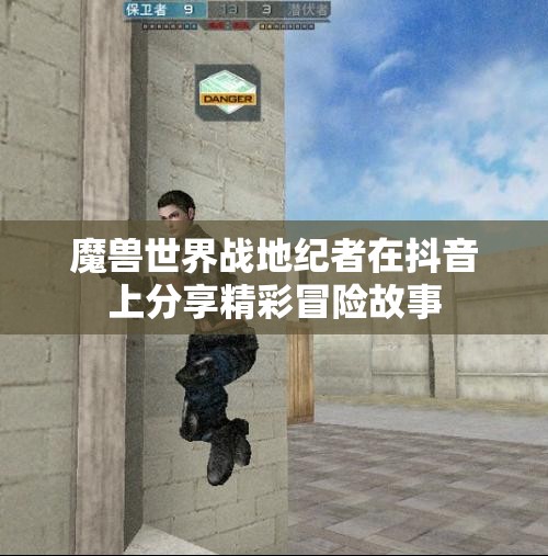 魔兽世界战地纪者在抖音上分享精彩冒险故事