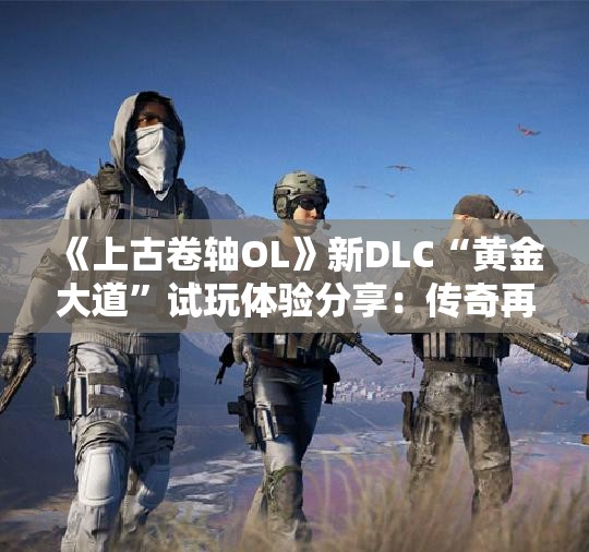 《上古卷轴OL》新DLC“黄金大道”试玩体验分享：传奇再续精彩旅程