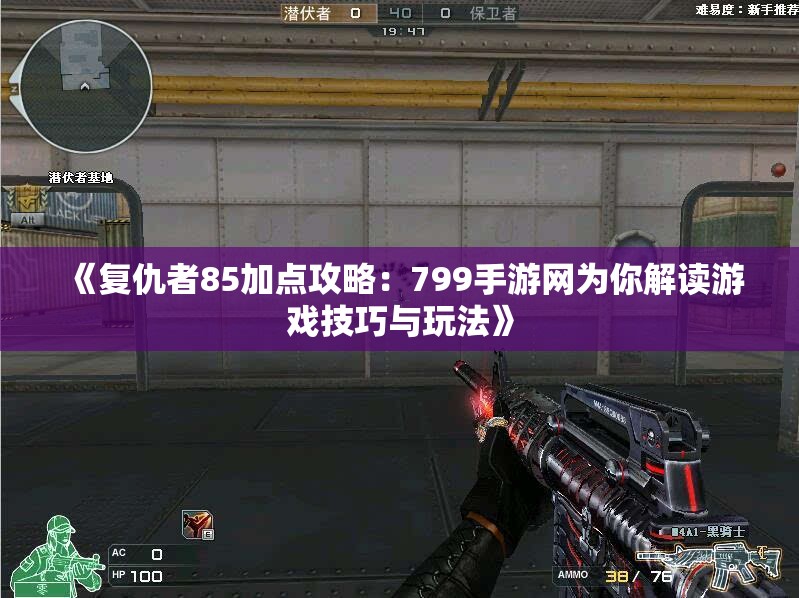 《复仇者85加点攻略：799手游网为你解读游戏技巧与玩法》