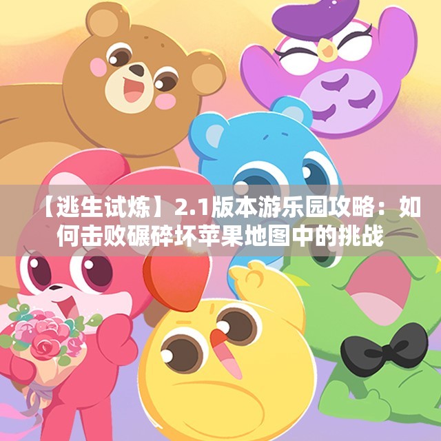 【逃生试炼】2.1版本游乐园攻略：如何击败碾碎坏苹果地图中的挑战