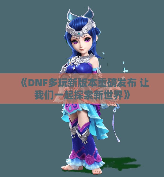 《DNF多玩新版本重磅发布 让我们一起探索新世界》