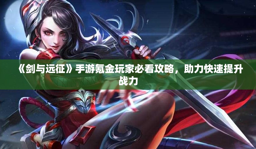 《剑与远征》手游氪金玩家必看攻略，助力快速提升战力