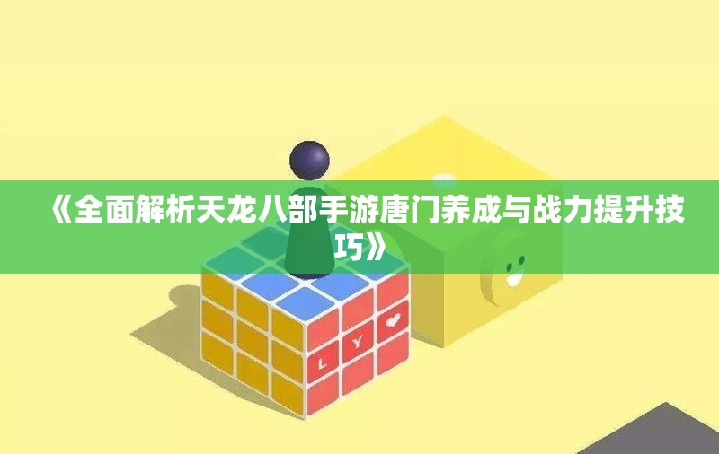 《全面解析天龙八部手游唐门养成与战力提升技巧》