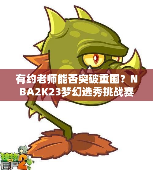 有约老师能否突破重围？NBA2K23梦幻选秀挑战赛一轮游？